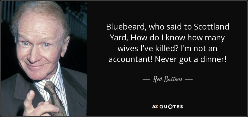 Bluebeard, who said to Scottland Yard, How do I know how many wives I've killed? I'm not an accountant! Never got a dinner! - Red Buttons
