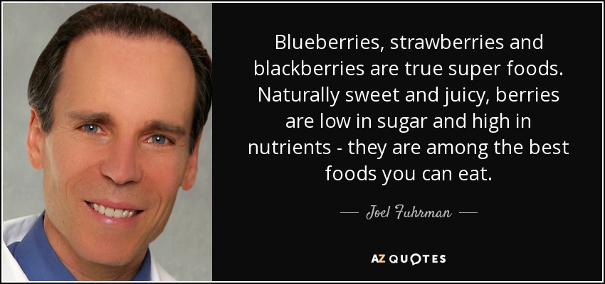 Blueberries, strawberries and blackberries are true super foods. Naturally sweet and juicy, berries are low in sugar and high in nutrients - they are among the best foods you can eat. - Joel Fuhrman