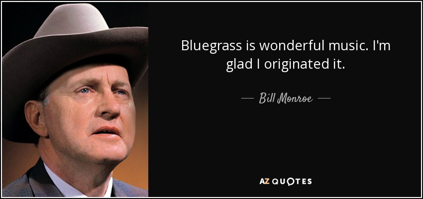 Bluegrass is wonderful music. I'm glad I originated it. - Bill Monroe