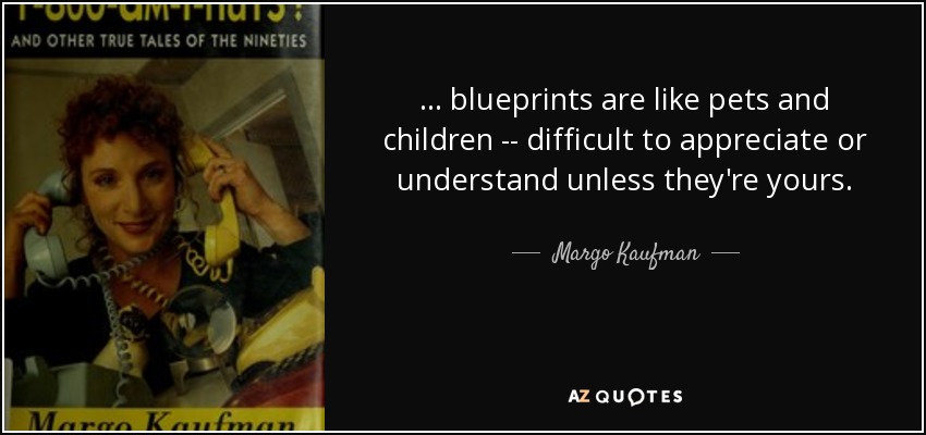... blueprints are like pets and children -- difficult to appreciate or understand unless they're yours. - Margo Kaufman