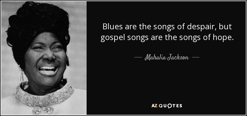 Blues are the songs of despair, but gospel songs are the songs of hope. - Mahalia Jackson