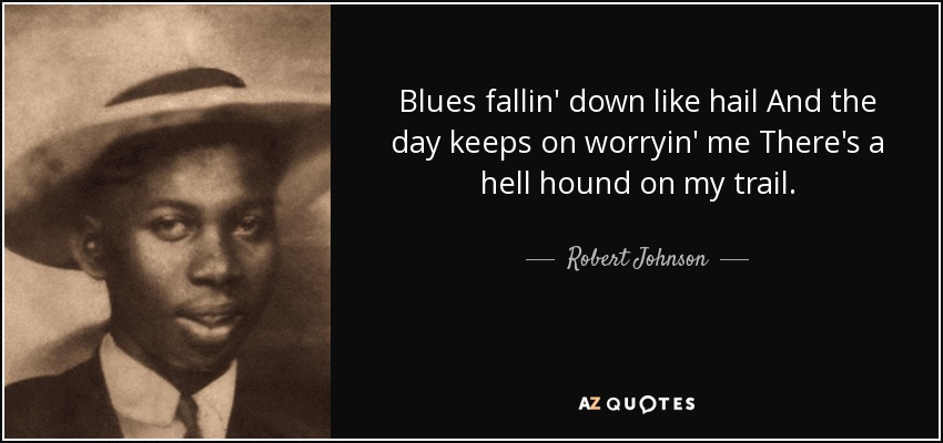 Blues fallin' down like hail And the day keeps on worryin' me There's a hell hound on my trail. - Robert Johnson