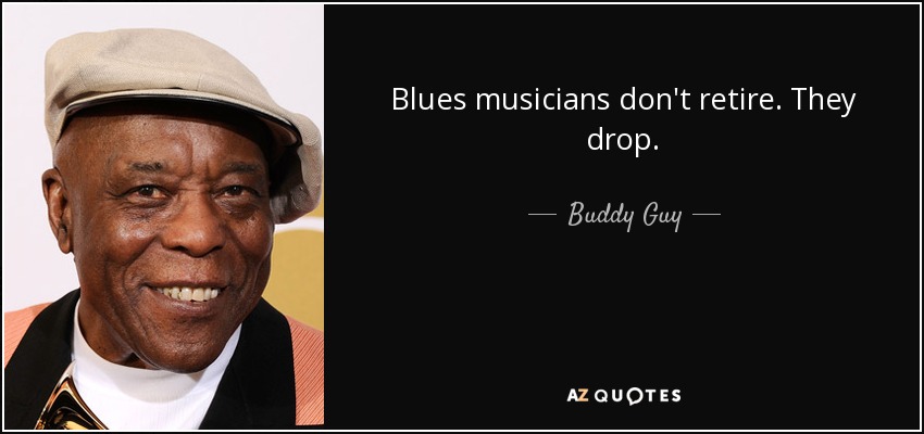 Blues musicians don't retire. They drop. - Buddy Guy