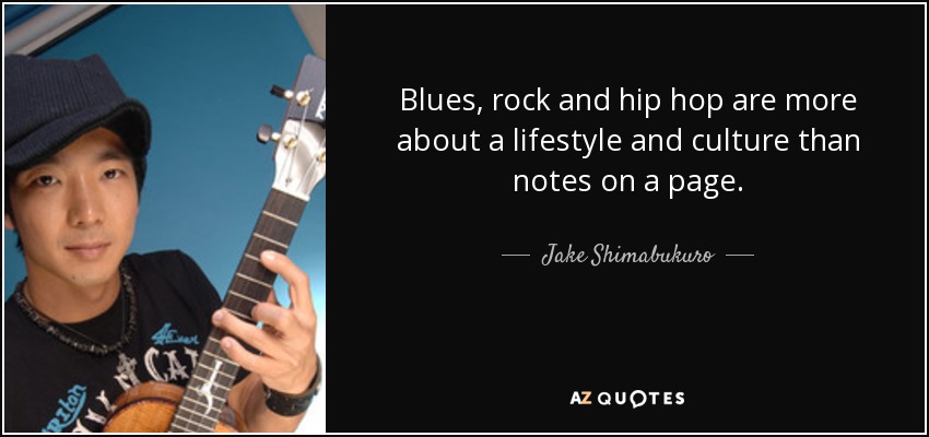 Blues, rock and hip hop are more about a lifestyle and culture than notes on a page. - Jake Shimabukuro