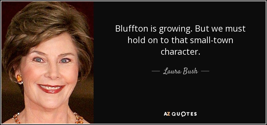 Bluffton is growing. But we must hold on to that small-town character. - Laura Bush