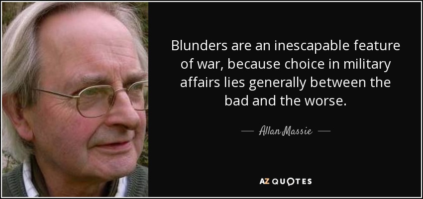 Blunders are an inescapable feature of war, because choice in military affairs lies generally between the bad and the worse. - Allan Massie