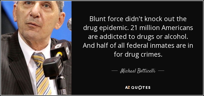 Blunt force didn't knock out the drug epidemic. 21 million Americans are addicted to drugs or alcohol. And half of all federal inmates are in for drug crimes. - Michael Botticelli