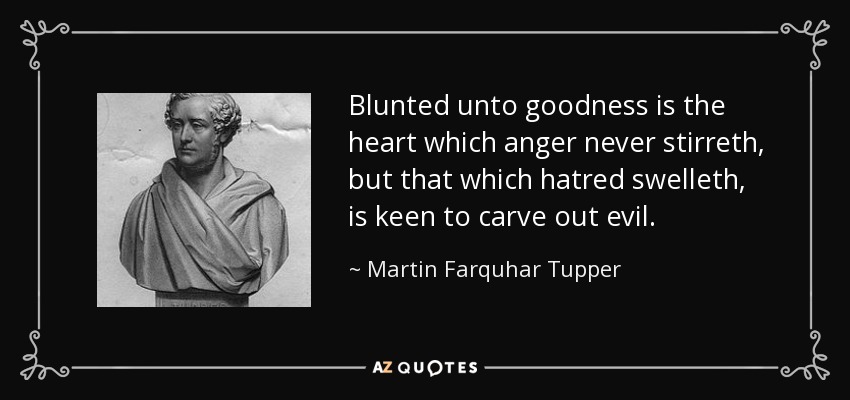 Blunted unto goodness is the heart which anger never stirreth, but that which hatred swelleth, is keen to carve out evil. - Martin Farquhar Tupper