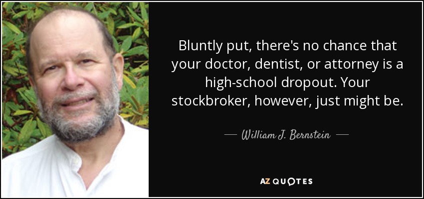 Bluntly put, there's no chance that your doctor, dentist, or attorney is a high-school dropout. Your stockbroker, however, just might be. - William J. Bernstein
