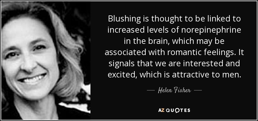 Blushing is thought to be linked to increased levels of norepinephrine in the brain, which may be associated with romantic feelings. It signals that we are interested and excited, which is attractive to men. - Helen Fisher