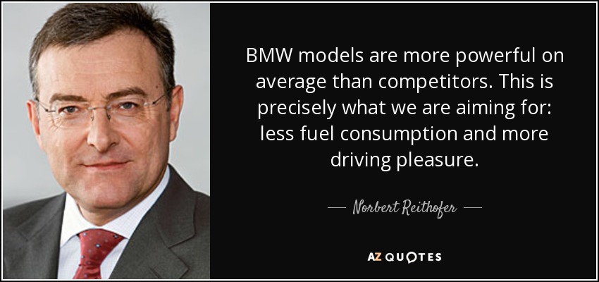 BMW models are more powerful on average than competitors. This is precisely what we are aiming for: less fuel consumption and more driving pleasure. - Norbert Reithofer