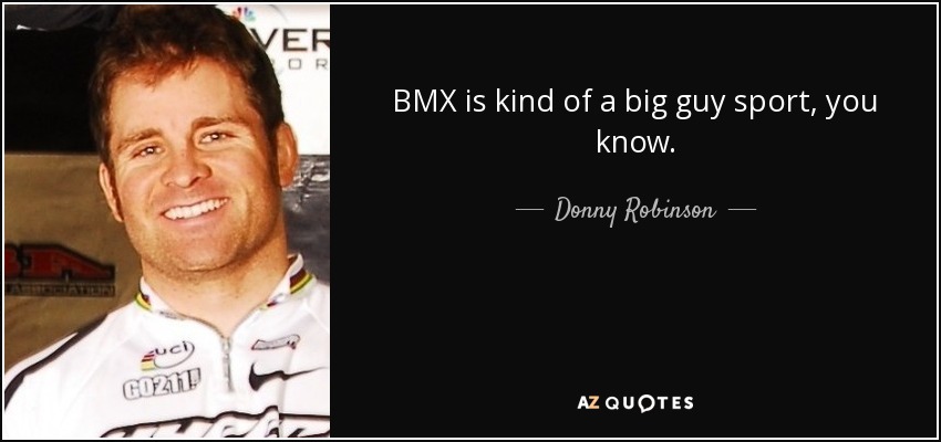 BMX is kind of a big guy sport, you know. - Donny Robinson