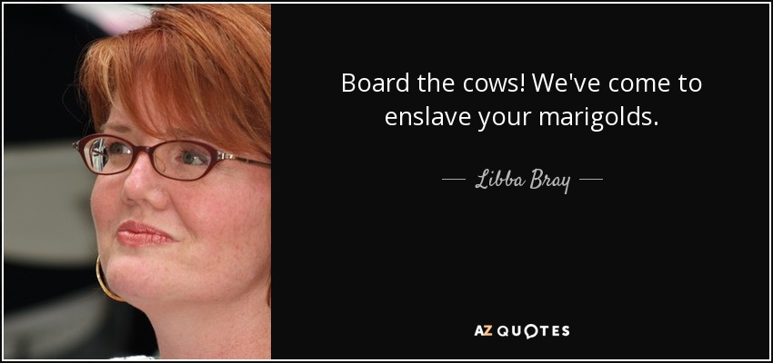 Board the cows! We've come to enslave your marigolds. - Libba Bray
