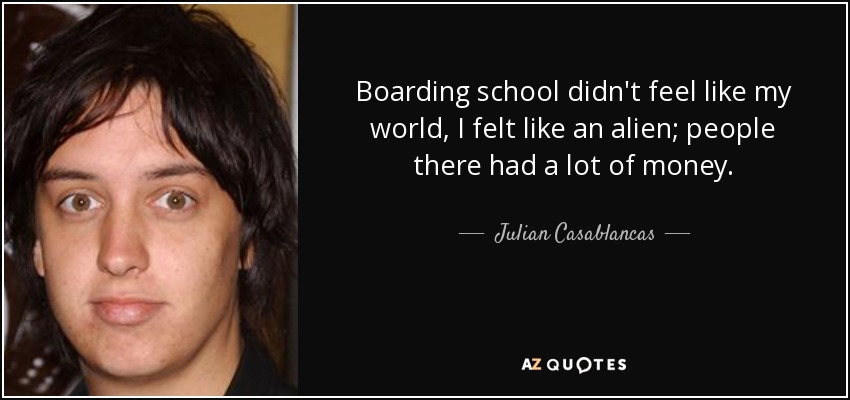 Boarding school didn't feel like my world, I felt like an alien; people there had a lot of money. - Julian Casablancas