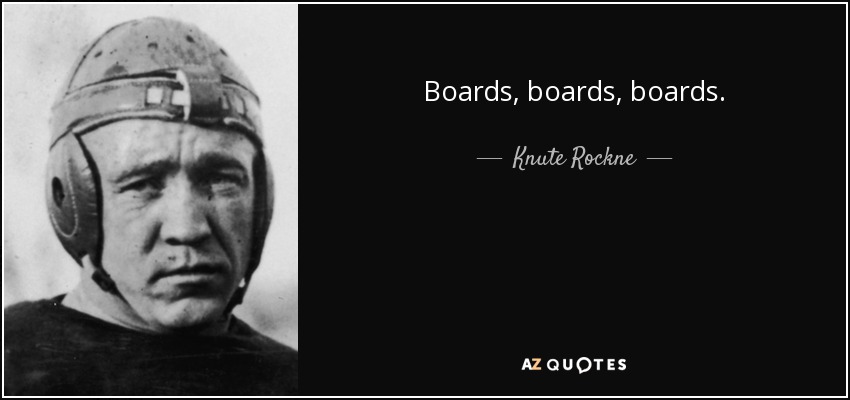 Boards, boards, boards. - Knute Rockne