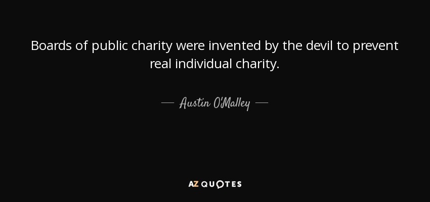 Boards of public charity were invented by the devil to prevent real individual charity. - Austin O'Malley