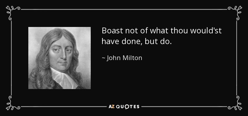 Boast not of what thou would'st have done, but do. - John Milton