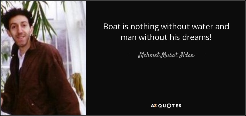 Boat is nothing without water and man without his dreams! - Mehmet Murat Ildan