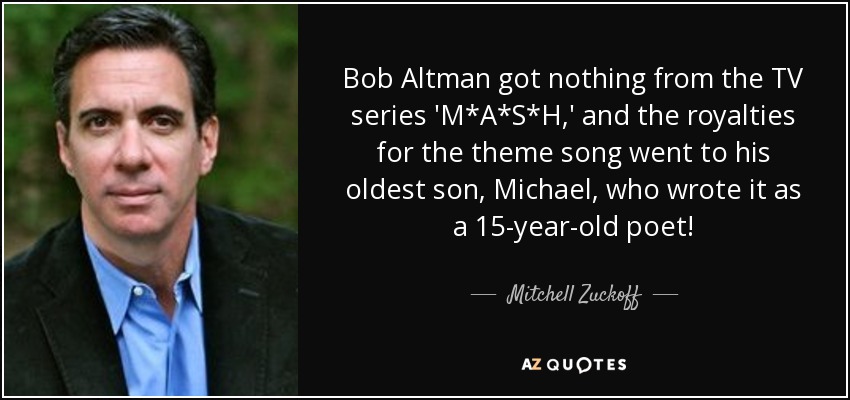 Bob Altman got nothing from the TV series 'M*A*S*H,' and the royalties for the theme song went to his oldest son, Michael, who wrote it as a 15-year-old poet! - Mitchell Zuckoff