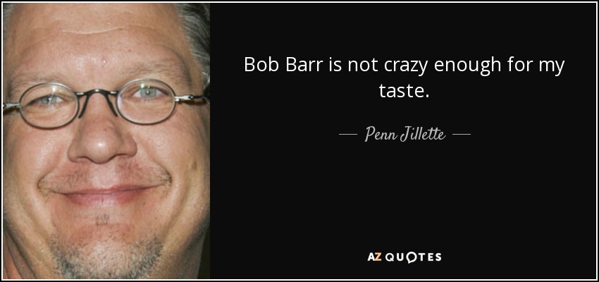 Bob Barr is not crazy enough for my taste. - Penn Jillette