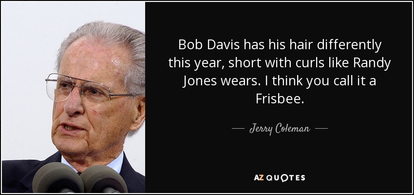 Bob Davis has his hair differently this year, short with curls like Randy Jones wears. I think you call it a Frisbee. - Jerry Coleman