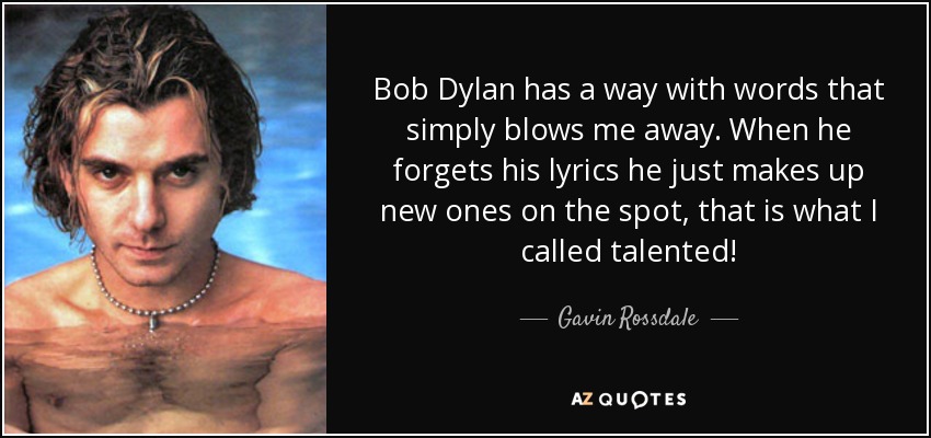 Bob Dylan has a way with words that simply blows me away. When he forgets his lyrics he just makes up new ones on the spot, that is what I called talented! - Gavin Rossdale