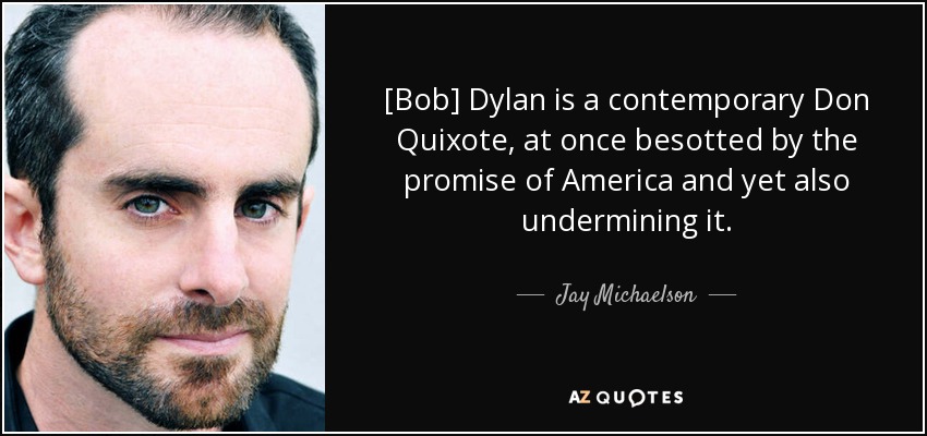 [Bob] Dylan is a contemporary Don Quixote, at once besotted by the promise of America and yet also undermining it. - Jay Michaelson