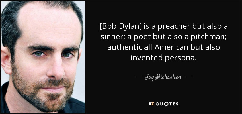 [Bob Dylan] is a preacher but also a sinner; a poet but also a pitchman; authentic all-American but also invented persona. - Jay Michaelson