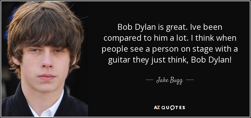 Bob Dylan is great. Ive been compared to him a lot. I think when people see a person on stage with a guitar they just think, Bob Dylan! - Jake Bugg