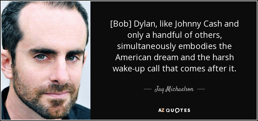 [Bob] Dylan, like Johnny Cash and only a handful of others, simultaneously embodies the American dream and the harsh wake-up call that comes after it. - Jay Michaelson