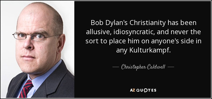 Bob Dylan's Christianity has been allusive, idiosyncratic, and never the sort to place him on anyone's side in any Kulturkampf. - Christopher Caldwell