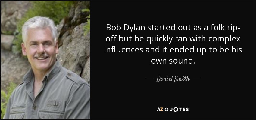Bob Dylan started out as a folk rip- off but he quickly ran with complex influences and it ended up to be his own sound. - Daniel Smith