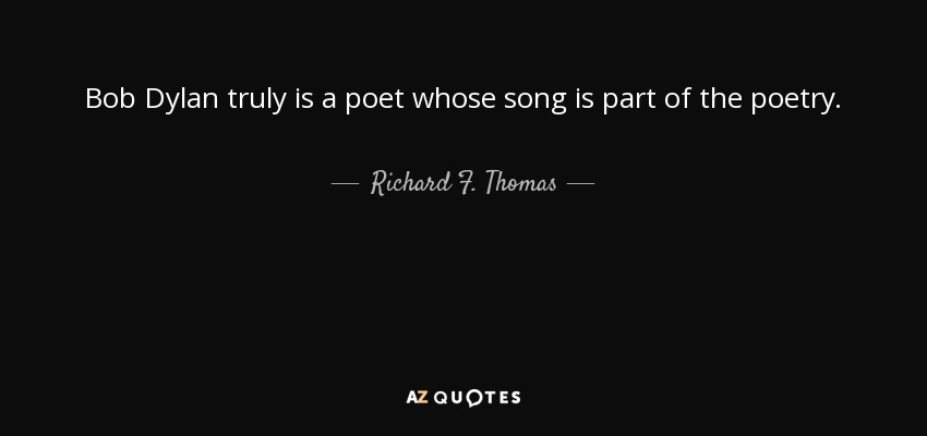 Bob Dylan truly is a poet whose song is part of the poetry. - Richard F. Thomas