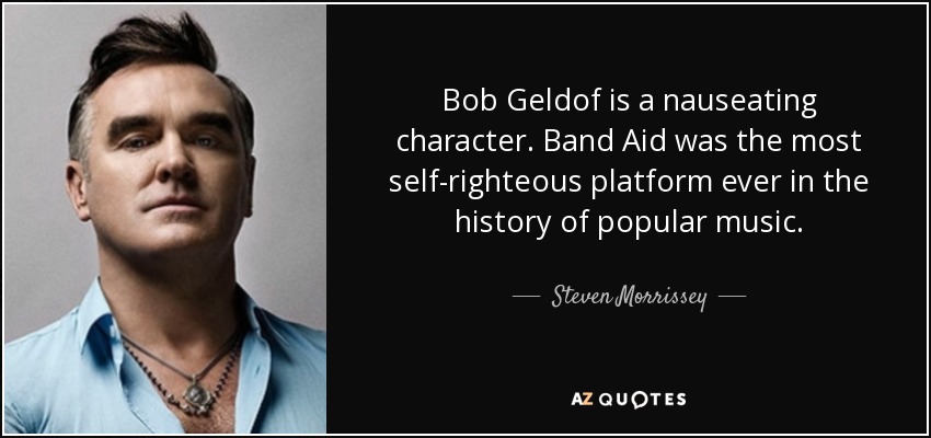 Bob Geldof is a nauseating character. Band Aid was the most self-righteous platform ever in the history of popular music. - Steven Morrissey