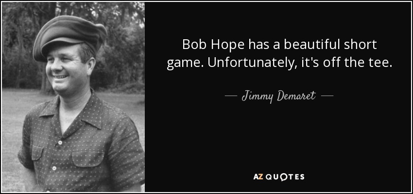 Bob Hope has a beautiful short game. Unfortunately, it's off the tee. - Jimmy Demaret