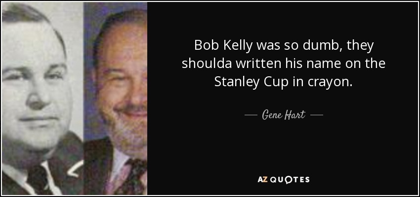 Bob Kelly was so dumb, they shoulda written his name on the Stanley Cup in crayon. - Gene Hart