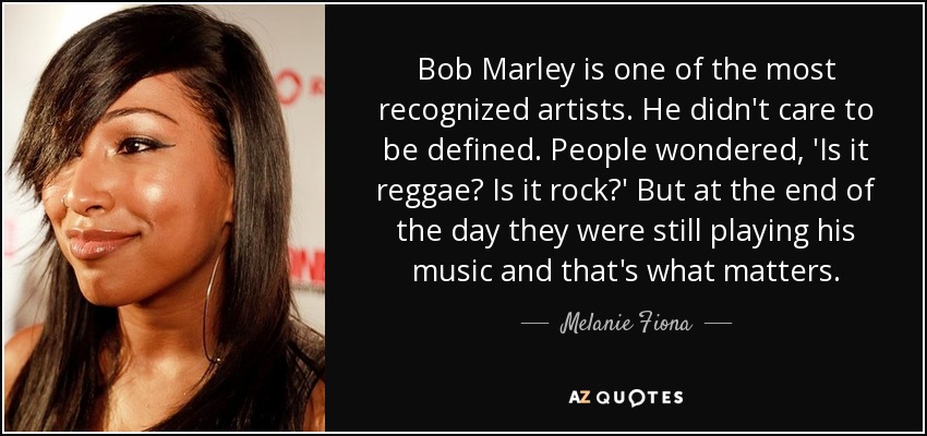 Bob Marley is one of the most recognized artists. He didn't care to be defined. People wondered, 'Is it reggae? Is it rock?' But at the end of the day they were still playing his music and that's what matters. - Melanie Fiona