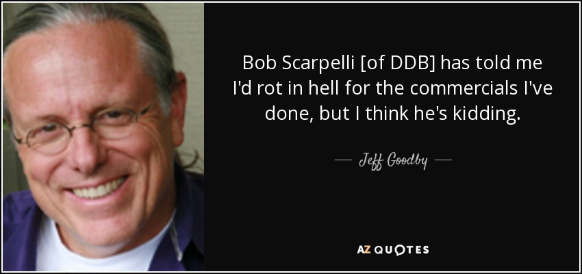 Bob Scarpelli [of DDB] has told me I'd rot in hell for the commercials I've done, but I think he's kidding. - Jeff Goodby