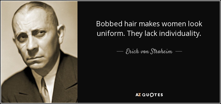 Bobbed hair makes women look uniform. They lack individuality. - Erich von Stroheim