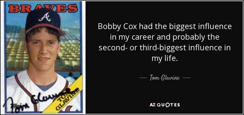 Bobby Cox had the biggest influence in my career and probably the second- or third-biggest influence in my life. - Tom Glavine