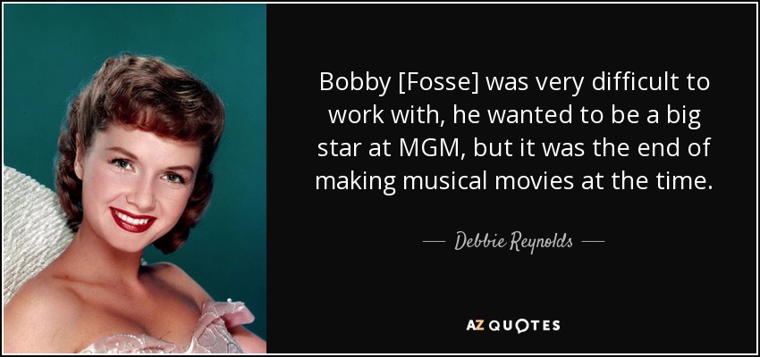 Bobby [Fosse] was very difficult to work with, he wanted to be a big star at MGM, but it was the end of making musical movies at the time. - Debbie Reynolds