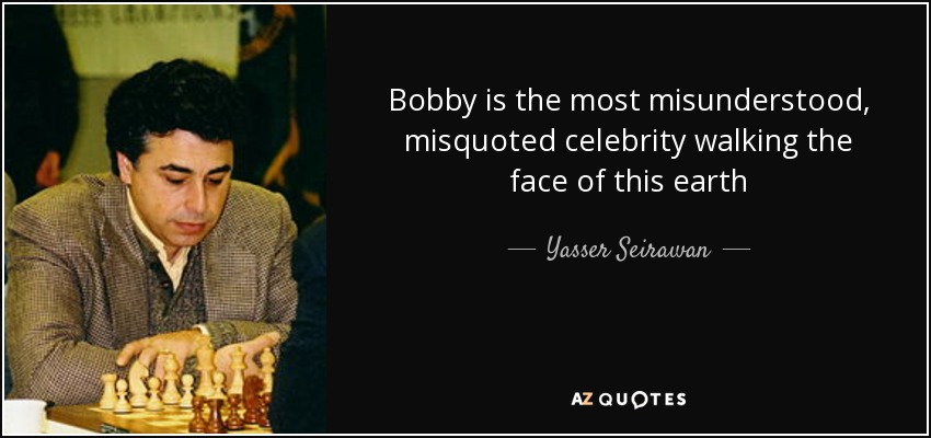 Bobby is the most misunderstood, misquoted celebrity walking the face of this earth - Yasser Seirawan