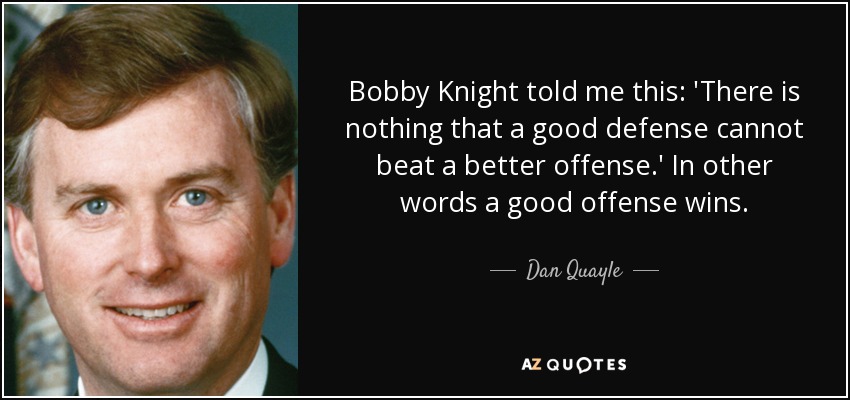 Bobby Knight told me this: 'There is nothing that a good defense cannot beat a better offense.' In other words a good offense wins. - Dan Quayle