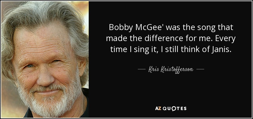 Bobby McGee' was the song that made the difference for me. Every time I sing it, I still think of Janis. - Kris Kristofferson