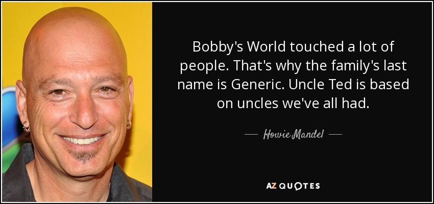 Bobby's World touched a lot of people. That's why the family's last name is Generic. Uncle Ted is based on uncles we've all had. - Howie Mandel