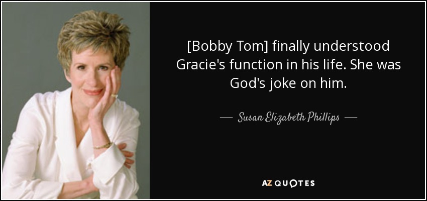 [Bobby Tom] finally understood Gracie's function in his life. She was God's joke on him. - Susan Elizabeth Phillips