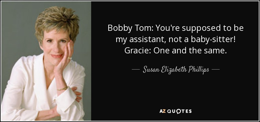 Bobby Tom: You're supposed to be my assistant, not a baby-sitter! Gracie: One and the same. - Susan Elizabeth Phillips