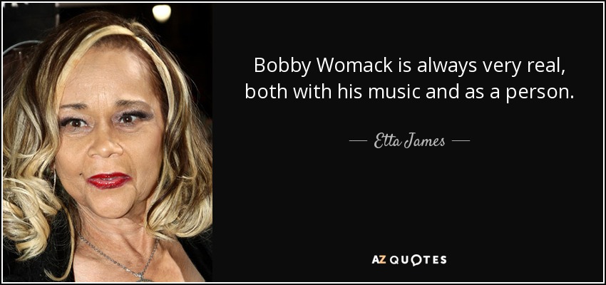 Bobby Womack is always very real, both with his music and as a person. - Etta James