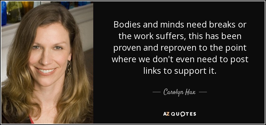 Bodies and minds need breaks or the work suffers, this has been proven and reproven to the point where we don't even need to post links to support it. - Carolyn Hax