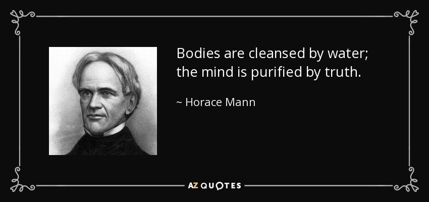 Bodies are cleansed by water; the mind is purified by truth. - Horace Mann